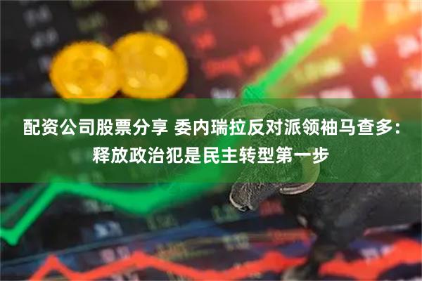 配资公司股票分享 委内瑞拉反对派领袖马查多：释放政治犯是民主转型第一步