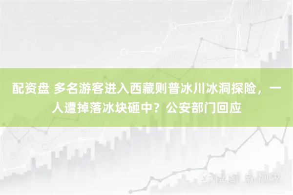 配资盘 多名游客进入西藏则普冰川冰洞探险，一人遭掉落冰块砸中？公安部门回应