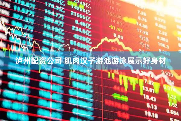 泸州配资公司 肌肉汉子游池游泳展示好身材