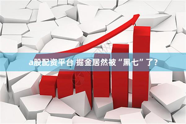 a股配资平台 掘金居然被“黑七”了？