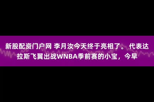新股配资门户网 李月汝今天终于亮相了。 代表达拉斯飞翼出战WNBA季前赛的小宝，今早