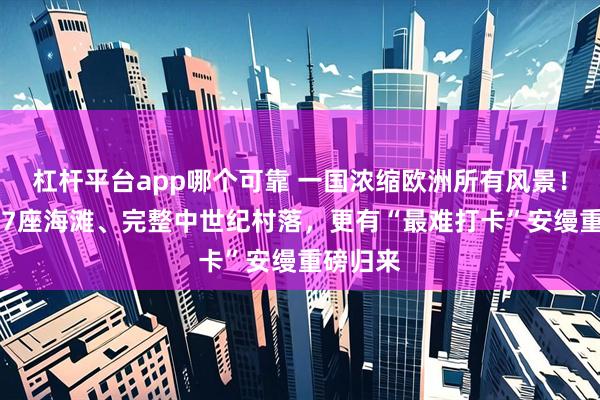 杠杆平台app哪个可靠 一国浓缩欧洲所有风景！坐拥117座海滩、完整中世纪村落，更有“最难打卡”安缦重磅归来