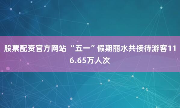 股票配资官方网站 “五一”假期丽水共接待游客116.65万人次