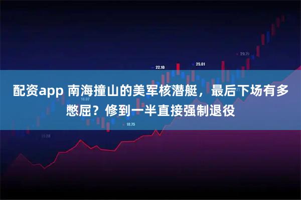 配资app 南海撞山的美军核潜艇，最后下场有多憋屈？修到一半直接强制退役