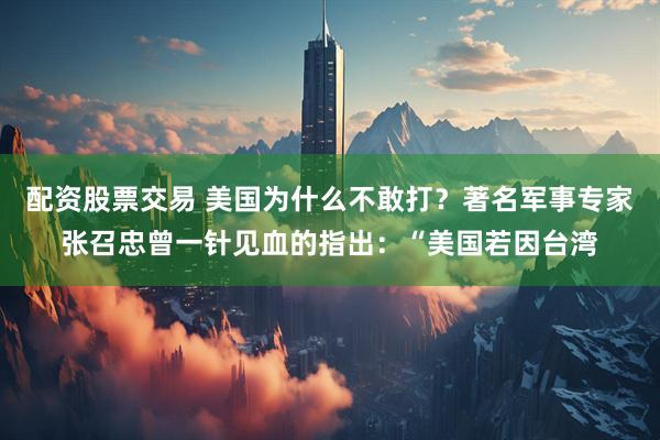 配资股票交易 美国为什么不敢打？著名军事专家张召忠曾一针见血的指出：“美国若因台湾