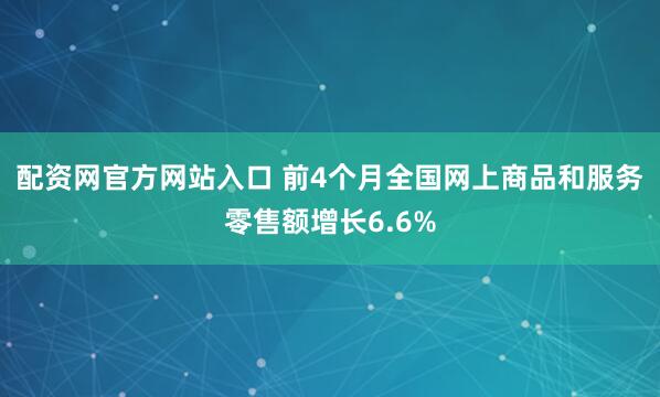配资网官方网站入口 前4个月全国网上商品和服务零售额增长6.6%