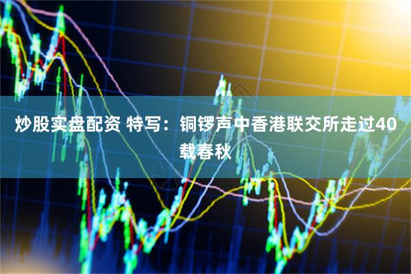 炒股实盘配资 特写：铜锣声中香港联交所走过40载春秋