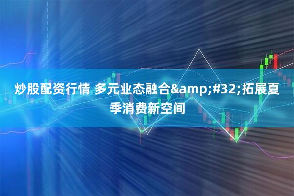 炒股配资行情 多元业态融合 拓展夏季消费新空间