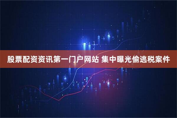 股票配资资讯第一门户网站 集中曝光偷逃税案件